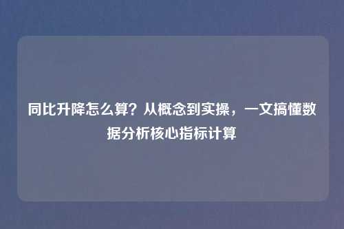 同比升降怎么算?从概念到实操,一文搞懂数据分析核心指标计算
