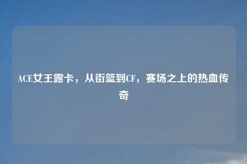 ACE女王露卡，从街篮到CF，赛场之上的热血传奇
