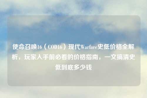 使命召唤16(COD16)现代Warfare史低价格全解析,玩家入手前必看的价格指南,一文搞清史低到底多少钱