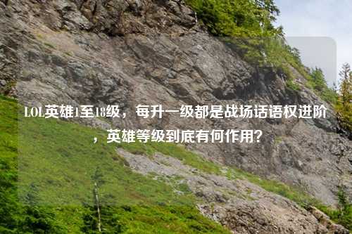 LOL英雄1至18级，每升一级都是战场话语权进阶，英雄等级到底有何作用？