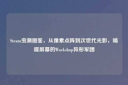 Steam虫潮图鉴,从像素点阵到次世代光影,啃噬屏幕的Workshop异形军团