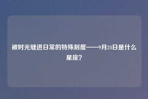 被时光缝进日常的特殊刻度——9月24日是什么星座？