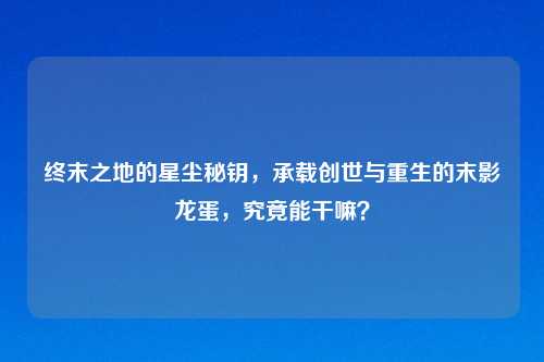 终末之地的星尘秘钥，承载创世与重生的末影龙蛋，究竟能干嘛？