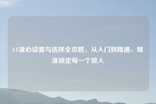 CF准心设置与选择全攻略，从入门到精通，精准锁定每一个敌人