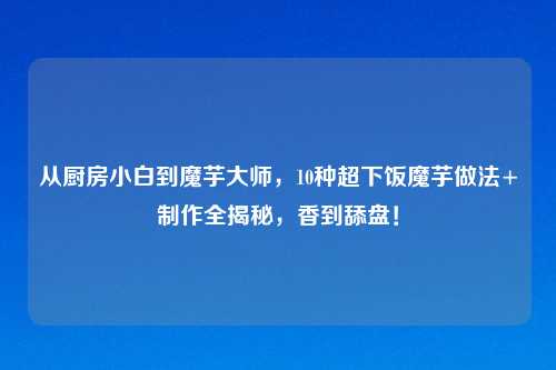 从厨房小白到魔芋大师,10种超下饭魔芋做法+ 全揭秘,香到舔盘!