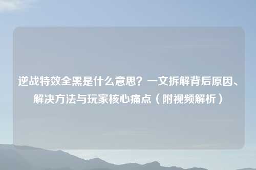 逆战特效全黑是什么意思？一文拆解背后原因、解决     与玩家核心痛点（附视频解析）