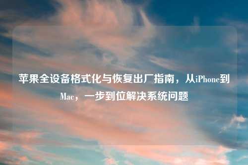 苹果全设备格式化与恢复出厂指南,从iPhone到Mac,一步到位解决系统问题