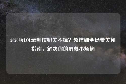 2020版LOL录制按钮关不掉？超详细全场景关闭指南，解决你的屏幕小烦恼