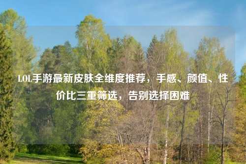 LOL手游最新皮肤全维度推荐,手感、颜值、性价比三重筛选,告别选择困难
