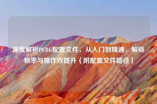 深度解析PUBG配置文件，从入门到精通，解锁帧率与操作双提升（附配置文件路径）