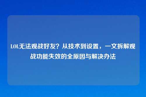 LOL无法观战好友？从技术到设置，一文拆解观战功能失效的全原因与解决办法