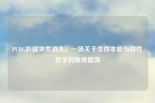 PUBG趴键突然消失，一场关于生存本能与游戏哲学的集体震荡