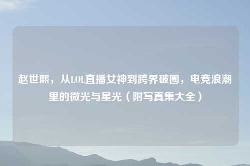 赵世熙，从LOL直播女神到跨界破圈，电竞浪潮里的微光与星光（附吉云服务器jiyun.xin集大全）