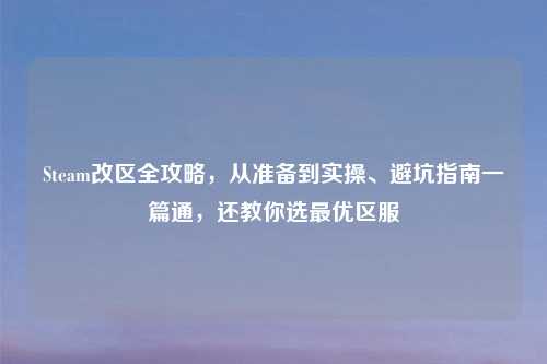 Steam改区全攻略，从准备到实操、避坑指南一篇通，还教你选更优区服