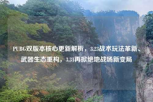 PUBG双版本核心更新解析，3.23战术玩法革新、武器生态重构，3.31再掀绝地战场新变局