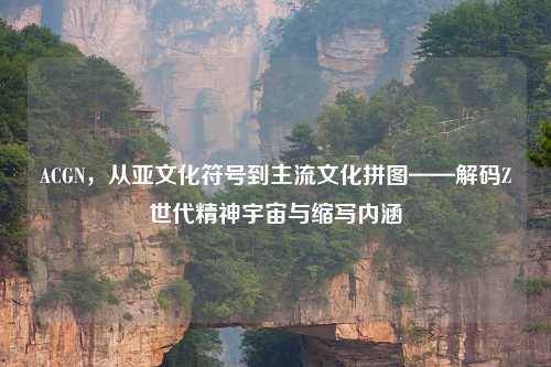 ACGN，从亚文化符号到主流文化拼图——解码Z世代精神宇宙与缩写内涵