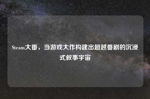Steam大番，当游戏大作构建出超越番剧的沉浸式叙事宇宙