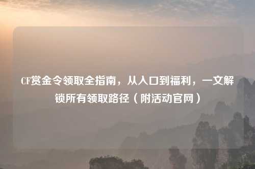 CF赏金令领取全指南，从入口到福利，一文解锁所有领取路径（附活动官网）