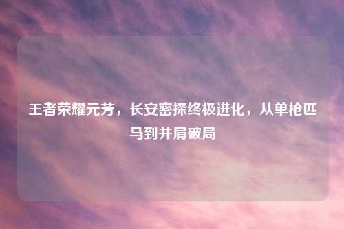王者荣耀元芳，长安密探终极进化，从单枪匹马到并肩破局