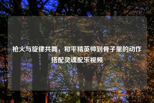 枪火与旋律共舞，和平精英帅到骨子里的动作搭配灵魂配乐视频