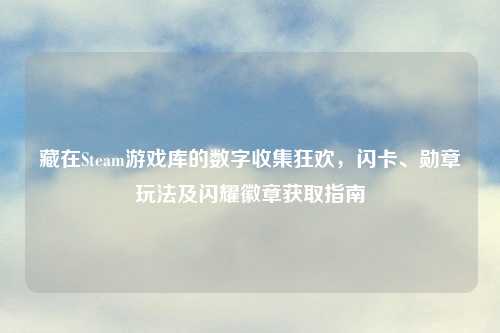 藏在Steam游戏库的数字收集狂欢,闪卡、勋章玩法及闪耀徽章获取指南