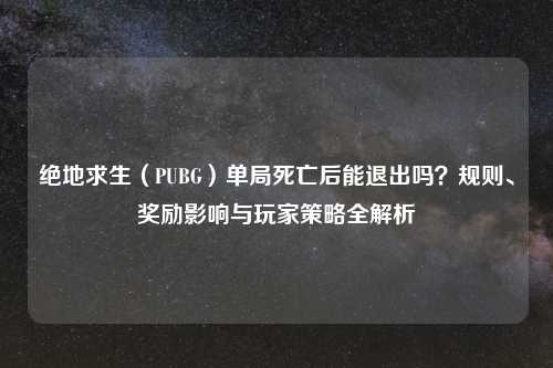 绝地求生（PUBG）单局死亡后能退出吗？规则、奖励影响与玩家策略全解析