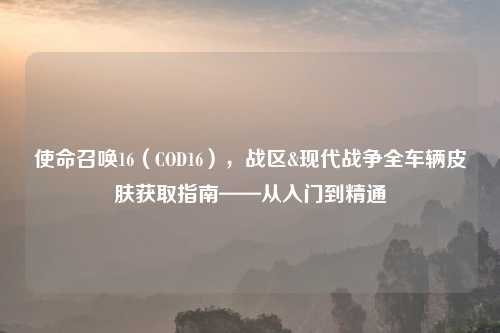 使命召唤16（COD16），战区&现代战争全车辆皮肤获取指南——从入门到精通