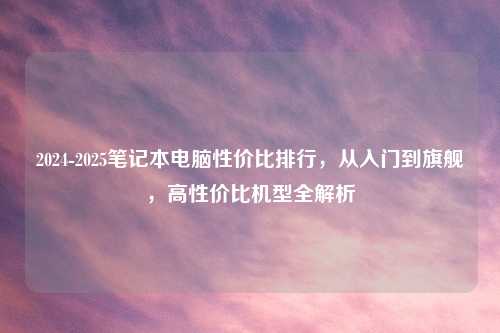 2024-2025笔记本电脑性价比排行，从入门到旗舰，高性价比机型全解析