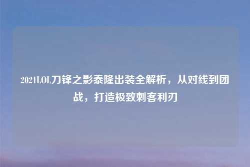 2021LOL刀锋之影泰隆出装全解析,从对线到团战,打造极致刺客利刃