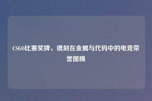 CSGO比赛奖牌，镌刻在金属与代码中的电竞荣誉图腾