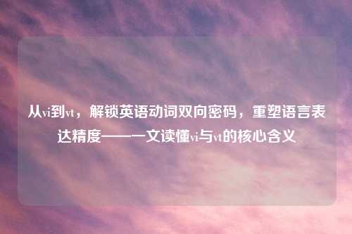从vi到vt,解锁英语动词双向密码,重塑语言表达精度——一文读懂vi与vt的核心含义