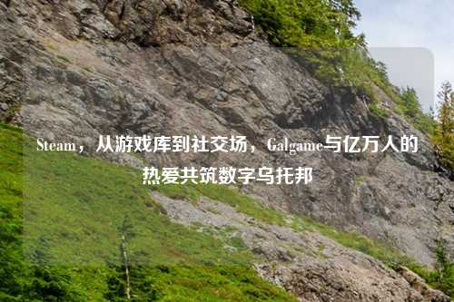 Steam，从游戏库到社交场，Galgame与亿万人的热爱共筑数字乌托邦