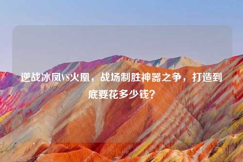 逆战冰凤VS火凰,战场制胜神器之争,打造到底要花多少钱?