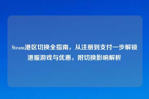 Steam港区切换全指南，从注册到支付一步解锁港服游戏与优惠，附切换影响解析