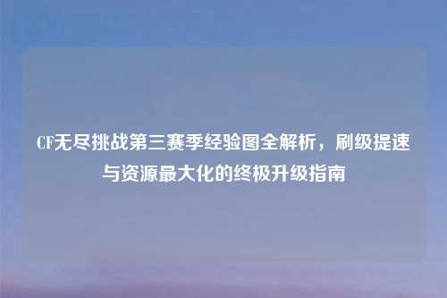 CF无尽挑战第三赛季经验图全解析,刷级提速与资源更大化的终极升级指南