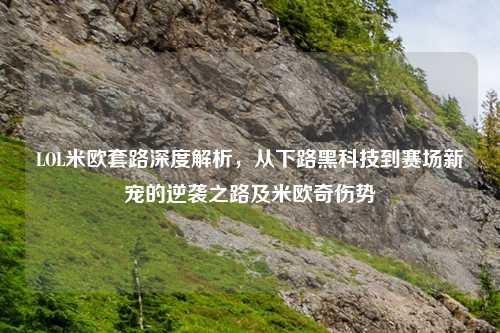 LOL米欧套路深度解析,从下路黑科技到赛场新宠的逆袭之路及米欧奇伤势