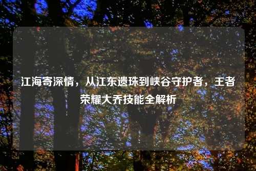 江海寄深情，从江东遗珠到峡谷守护者，王者荣耀大乔技能全解析