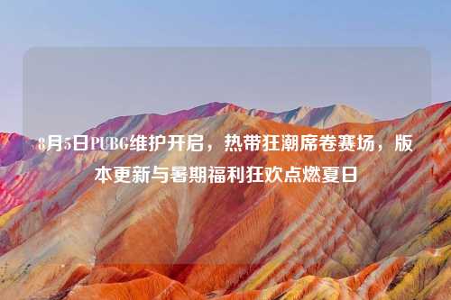 8月5日PUBG维护开启，热带狂潮席卷赛场，版本更新与暑期福利狂欢点燃夏日