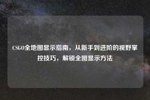 CSGO全地图显示指南,从新手到进阶的视野掌控技巧,解锁全图显示
