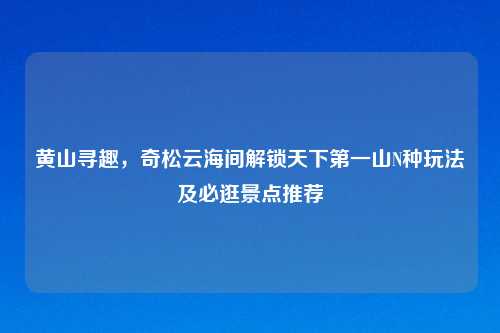 黄山寻趣，奇松云海间解锁天下之一山N种玩法及必逛景点推荐