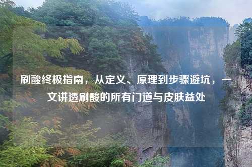刷酸终极指南，从定义、原理到步骤避坑，一文讲透刷酸的所有门道与皮肤益处