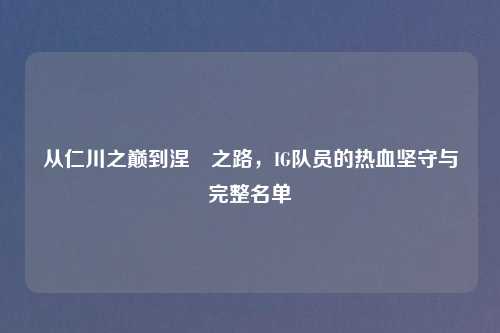 从仁川之巅到涅槃之路，IG队员的热血坚守与完整名单
