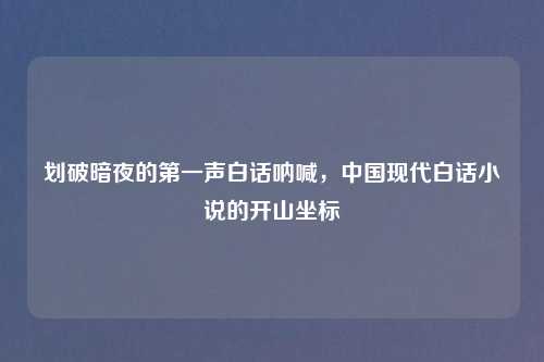 划破暗夜的之一声白话呐喊，中国现代白话小说的开山坐标