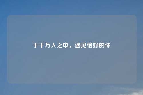 于千万人之中，遇见恰好的你