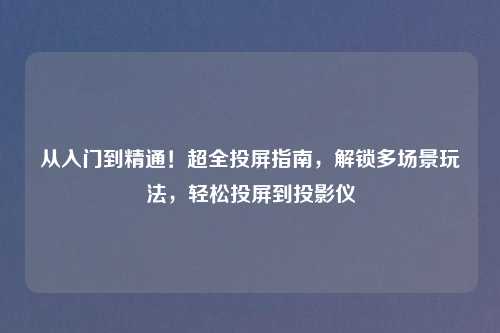 从入门到精通！超全投屏指南，解锁多场景玩法，轻松投屏到投影仪