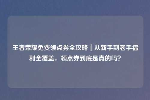 王者荣耀免费领点券全攻略｜从新手到老手福利全覆盖，领点券到底是真的吗？