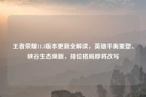 王者荣耀11.3版本更新全解读,英雄平衡重塑、峡谷生态焕新,排位格局即将改写