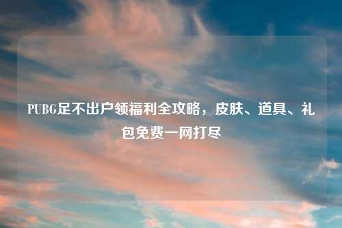 PUBG足不出户领福利全攻略，皮肤、道具、礼包免费一网打尽