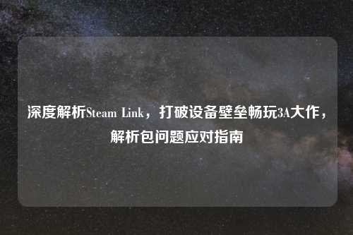 深度解析Steam Link，打破设备壁垒畅玩3A大作，解析包问题应对指南