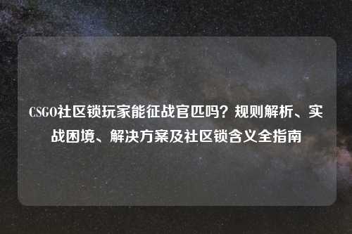 CSGO社区锁玩家能征战官匹吗?规则解析、实战困境、解决方案及社区锁含义全指南